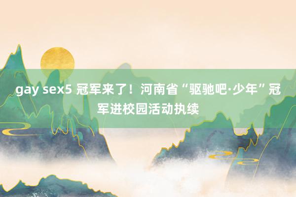 gay sex5 冠军来了！河南省“驱驰吧·少年”冠军进校园活动执续
