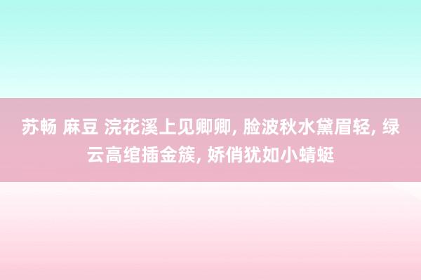 苏畅 麻豆 浣花溪上见卿卿， 脸波秋水黛眉轻， 绿云高绾插金簇， 娇俏犹如小蜻蜓