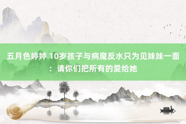 五月色婷婷 10岁孩子与病魔反水只为见妹妹一面：请你们把所有的爱给她