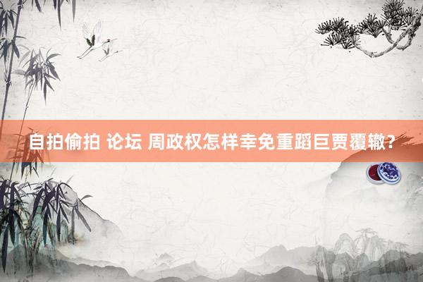 自拍偷拍 论坛 周政权怎样幸免重蹈巨贾覆辙?
