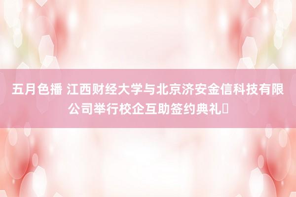 五月色播 江西财经大学与北京济安金信科技有限公司举行校企互助签约典礼​