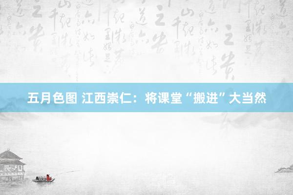 五月色图 江西崇仁：将课堂“搬进”大当然