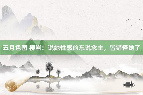 五月色图 柳岩：说她性感的东说念主，皆错怪她了