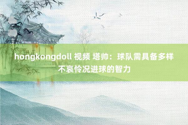 hongkongdoll 视频 塔帅：球队需具备多样不哀怜况进球的智力