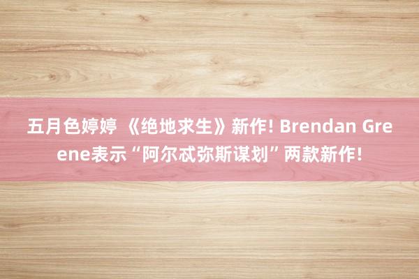 五月色婷婷 《绝地求生》新作! Brendan Greene表示“阿尔忒弥斯谋划”两款新作!