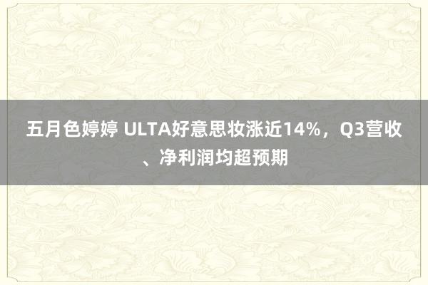 五月色婷婷 ULTA好意思妆涨近14%，Q3营收、净利润均超预期