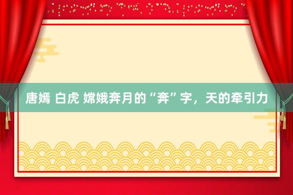 唐嫣 白虎 嫦娥奔月的“奔”字，天的牵引力