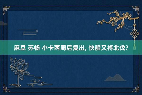 麻豆 苏畅 小卡两周后复出， 快船又将北伐?
