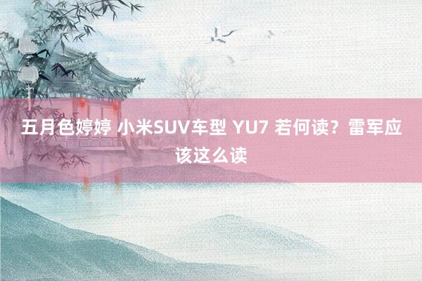 五月色婷婷 小米SUV车型 YU7 若何读？雷军应该这么读