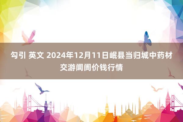 勾引 英文 2024年12月11日岷县当归城中药材交游阛阓价钱行情