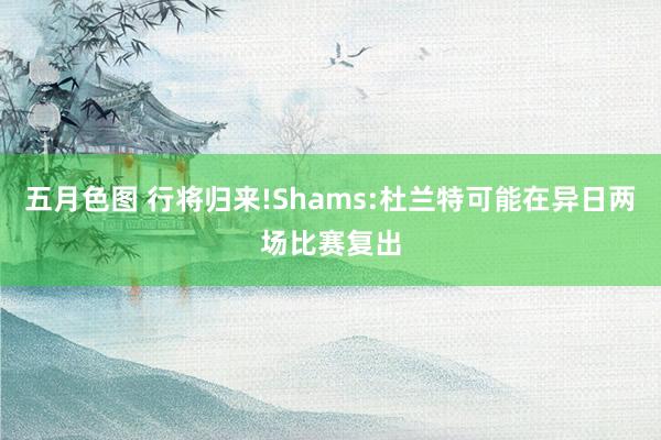 五月色图 行将归来!Shams:杜兰特可能在异日两场比赛复出