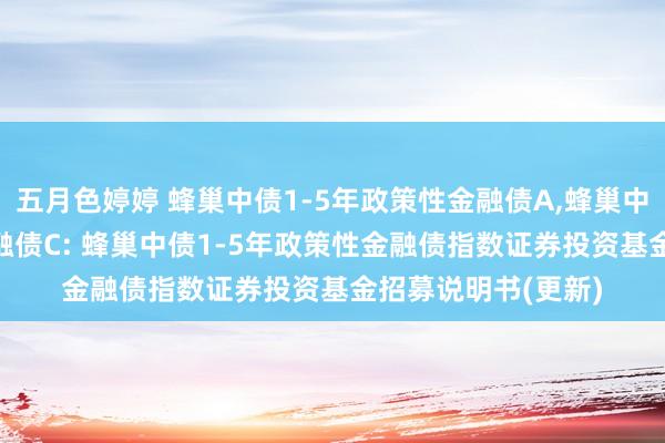 五月色婷婷 蜂巢中债1-5年政策性金融债A,蜂巢中债1-5年政策性金融债C: 蜂巢中债1-5年政策性金融债指数证券投资基金招募说明书(更新)