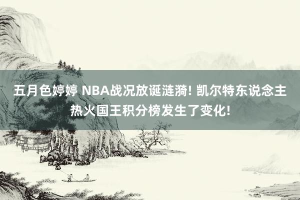 五月色婷婷 NBA战况放诞涟漪! 凯尔特东说念主热火国王积分榜发生了变化!