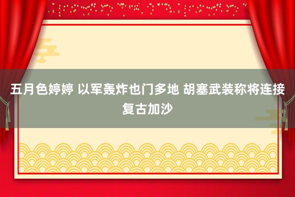 五月色婷婷 以军轰炸也门多地 胡塞武装称将连接复古加沙