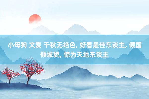 小母狗 文爱 千秋无绝色， 好看是佳东谈主， 倾国倾城貌， 惊为天地东谈主