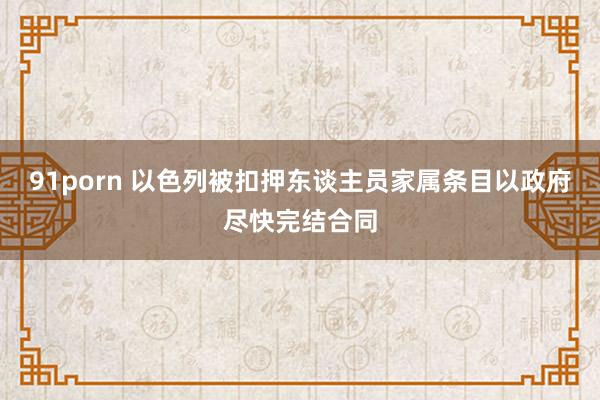 91porn 以色列被扣押东谈主员家属条目以政府尽快完结合同