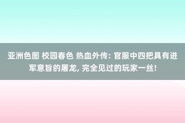 亚洲色图 校园春色 热血外传: 官服中四把具有进军意旨的屠龙， 完全见过的玩家一丝!