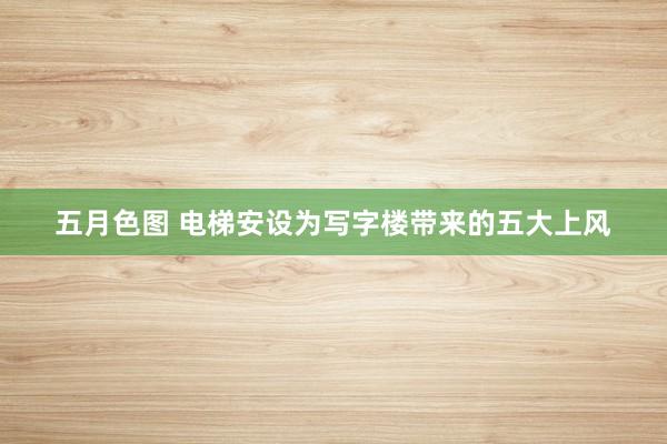 五月色图 电梯安设为写字楼带来的五大上风