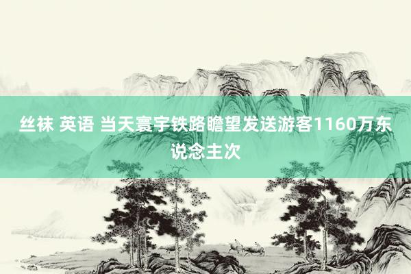 丝袜 英语 当天寰宇铁路瞻望发送游客1160万东说念主次