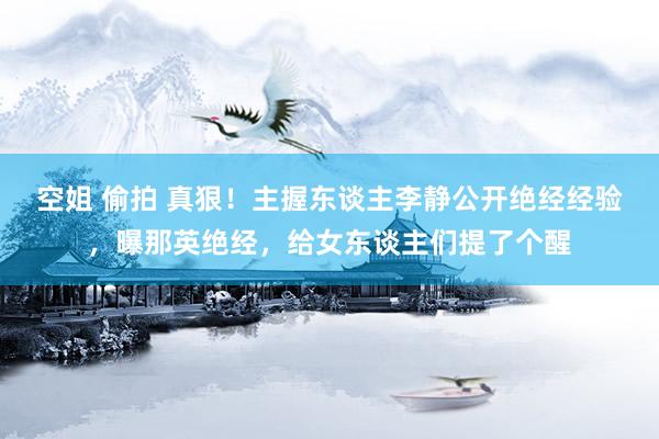 空姐 偷拍 真狠！主握东谈主李静公开绝经经验，曝那英绝经，给女东谈主们提了个醒