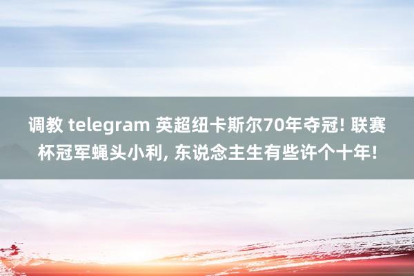 调教 telegram 英超纽卡斯尔70年夺冠! 联赛杯冠军蝇头小利， 东说念主生有些许个十年!