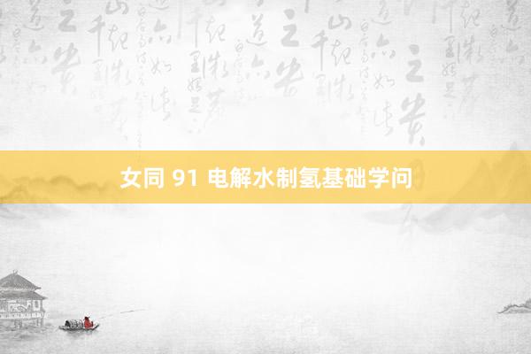 女同 91 电解水制氢基础学问