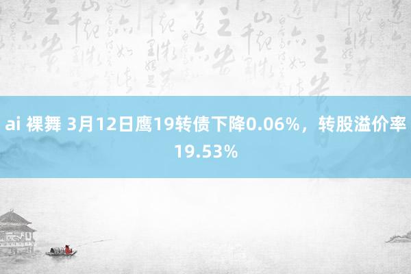 ai 裸舞 3月12日鹰19转债下降0.06%，转股溢价率19.53%