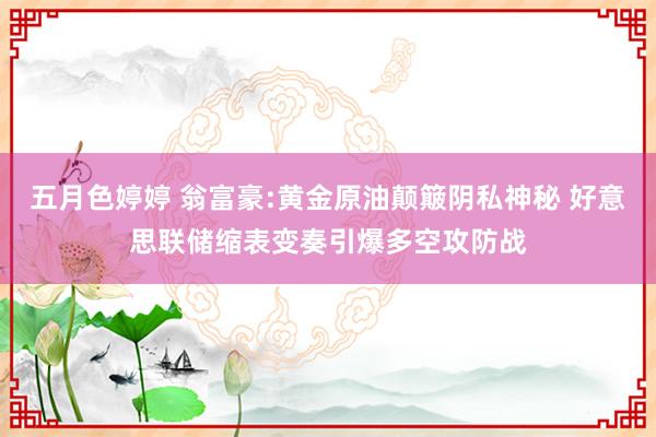 五月色婷婷 翁富豪:黄金原油颠簸阴私神秘 好意思联储缩表变奏引爆多空攻防战