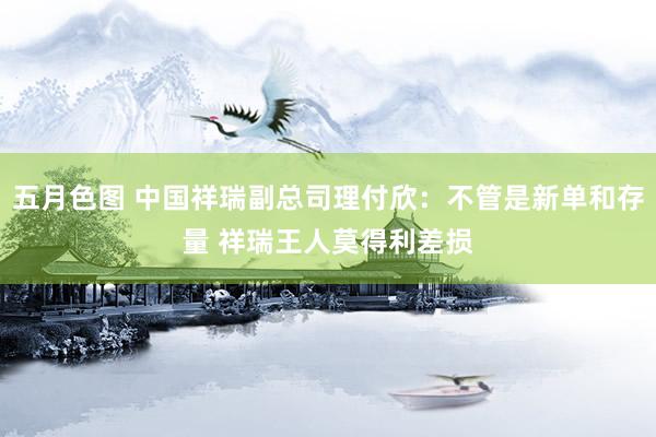 五月色图 中国祥瑞副总司理付欣：不管是新单和存量 祥瑞王人莫得利差损