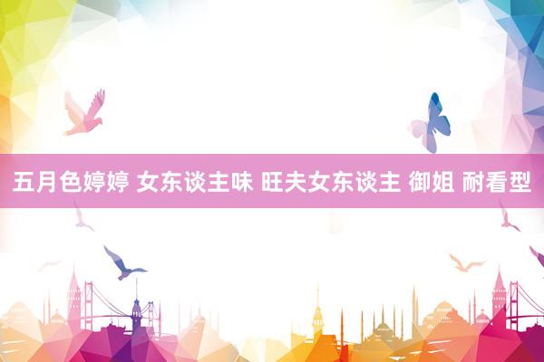 五月色婷婷 女东谈主味 旺夫女东谈主 御姐 耐看型