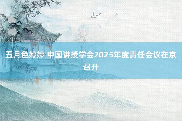 五月色婷婷 中国讲授学会2025年度责任会议在京召开