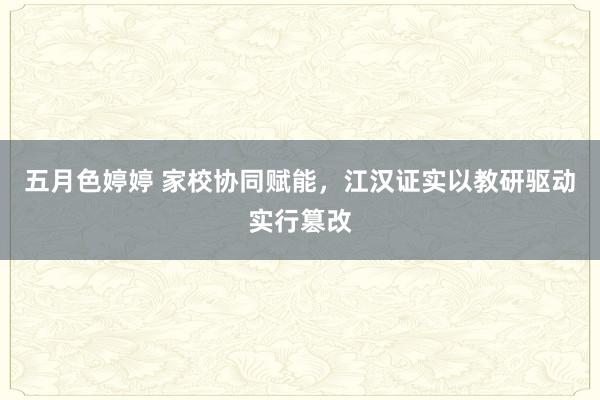 五月色婷婷 家校协同赋能，江汉证实以教研驱动实行篡改