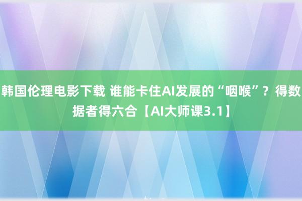 韩国伦理电影下载 谁能卡住AI发展的“咽喉”？得数据者得六合【AI大师课3.1】