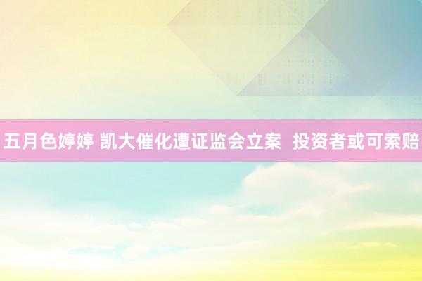 五月色婷婷 凯大催化遭证监会立案  投资者或可索赔