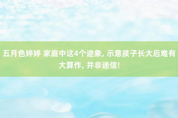 五月色婷婷 家庭中这4个迹象， 示意孩子长大后难有大算作， 并非迷信!