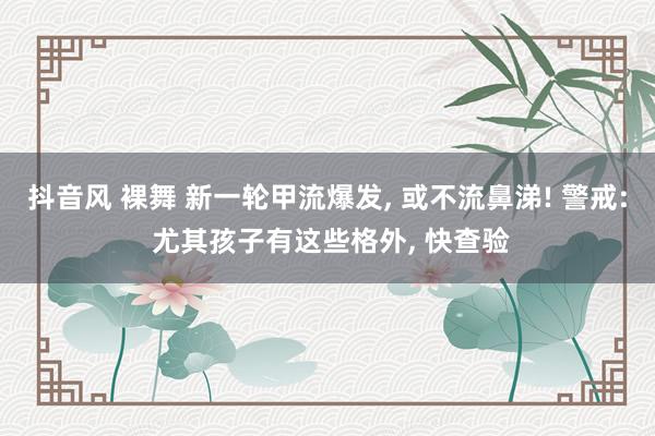 抖音风 裸舞 新一轮甲流爆发， 或不流鼻涕! 警戒: 尤其孩子有这些格外， 快查验