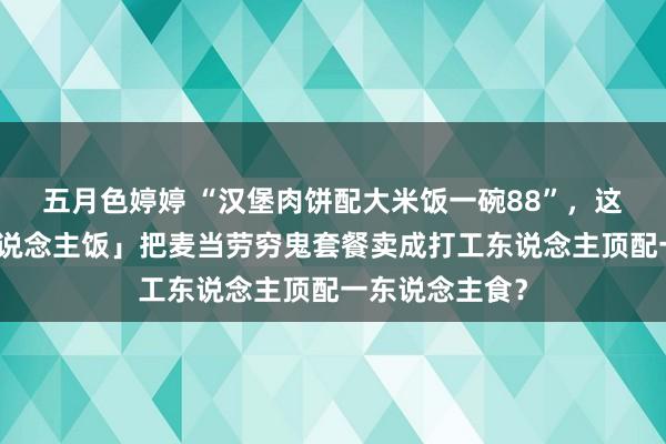 五月色婷婷 “汉堡肉饼配大米饭一碗88”，这个「日式白东说念主饭」把麦当劳穷鬼套餐卖成打工东说念主顶配一东说念主食？