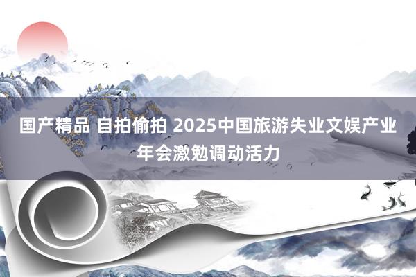 国产精品 自拍偷拍 2025中国旅游失业文娱产业年会激勉调动活力