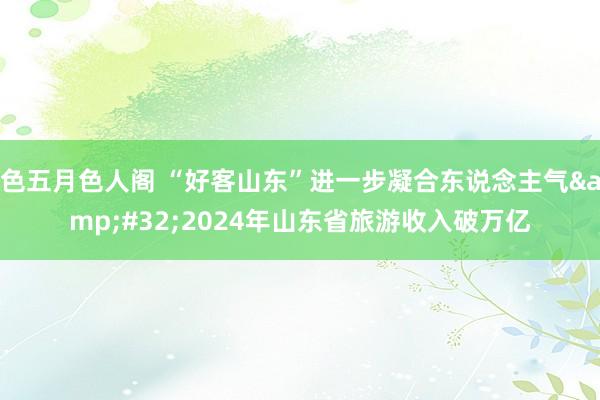 色五月色人阁 “好客山东”进一步凝合东说念主气&#32;2024年山东省旅游收入破万亿
