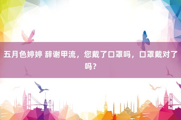 五月色婷婷 辞谢甲流，您戴了口罩吗，口罩戴对了吗？