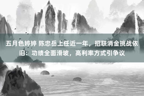 五月色婷婷 陈忠岳上任近一年，招联消金挑战依旧：功绩全面滑坡，高利率方式引争议