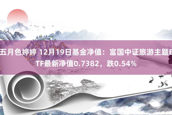 五月色婷婷 12月19日基金净值：富国中证旅游主题ETF最新净值0.7382，跌0.54%