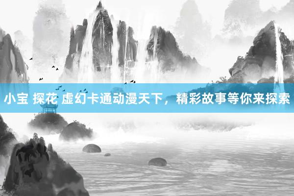 小宝 探花 虚幻卡通动漫天下，精彩故事等你来探索