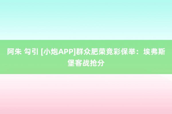 阿朱 勾引 [小炮APP]群众肥荣竞彩保举：埃弗斯堡客战抢分