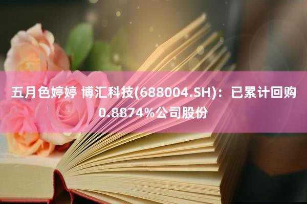 五月色婷婷 博汇科技(688004.SH)：已累计回购0.8874%公司股份