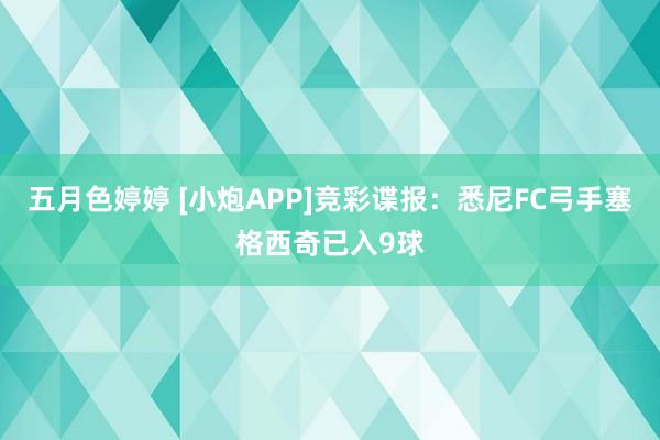五月色婷婷 [小炮APP]竞彩谍报：悉尼FC弓手塞格西奇已入9球