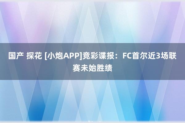 国产 探花 [小炮APP]竞彩谍报：FC首尔近3场联赛未始胜绩