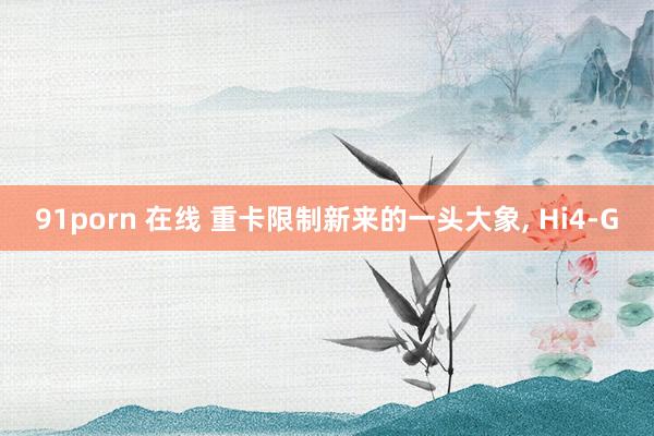 91porn 在线 重卡限制新来的一头大象， Hi4-G
