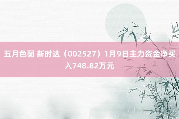 五月色图 新时达（002527）1月9日主力资金净买入748.82万元