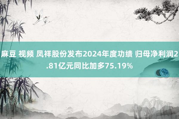 麻豆 视频 凤祥股份发布2024年度功绩 归母净利润2.81亿元同比加多75.19%